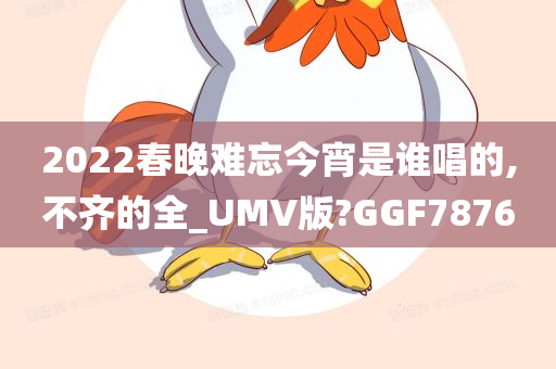 2022春晚难忘今宵是谁唱的,不齐的全_UMV版?GGF7876