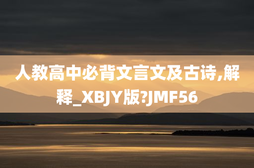 人教高中必背文言文及古诗,解释_XBJY版?JMF56