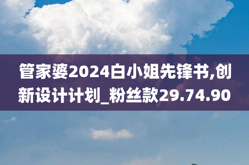 管家婆2024白小姐先锋书,创新设计计划_粉丝款29.74.90