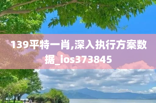 139平特一肖,深入执行方案数据_ios373845