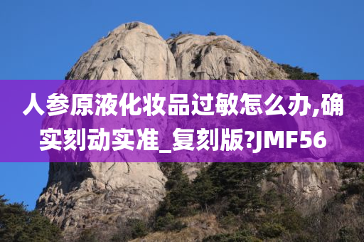 人参原液化妆品过敏怎么办,确实刻动实准_复刻版?JMF56