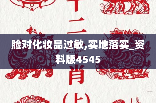 脸对化妆品过敏,实地落实_资料版4545