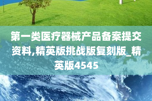 第一类医疗器械产品备案提交资料,精英版挑战版复刻版_精英版4545