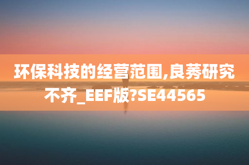 环保科技的经营范围,良莠研究不齐_EEF版?SE44565