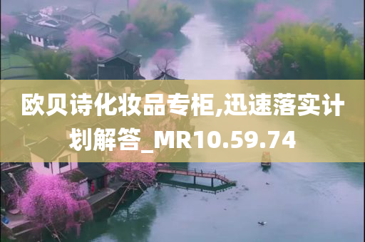 欧贝诗化妆品专柜,迅速落实计划解答_MR10.59.74