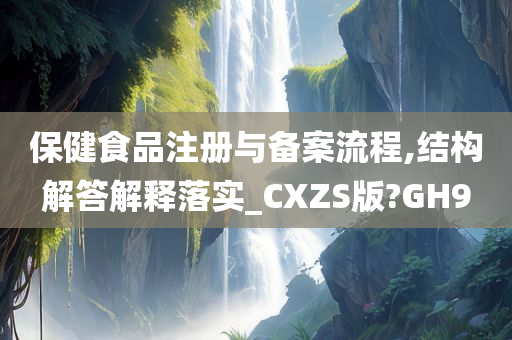 保健食品注册与备案流程,结构解答解释落实_CXZS版?GH9