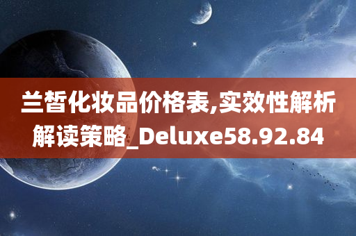 兰皙化妆品价格表,实效性解析解读策略_Deluxe58.92.84