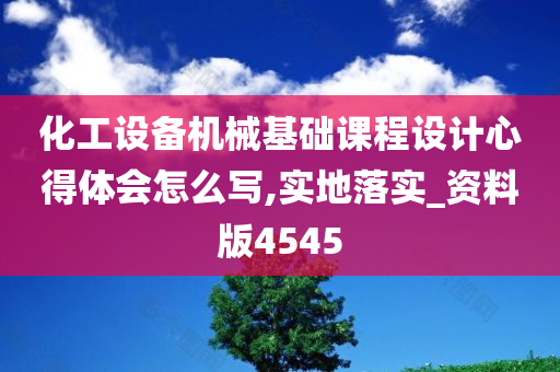 化工设备机械基础课程设计心得体会怎么写,实地落实_资料版4545