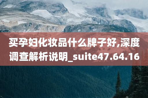 买孕妇化妆品什么牌子好,深度调查解析说明_suite47.64.16