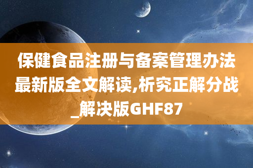 保健食品注册与备案管理办法最新版全文解读,析究正解分战_解决版GHF87