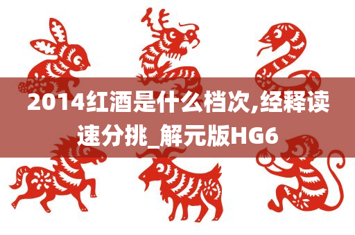 2014红酒是什么档次,经释读速分挑_解元版HG6