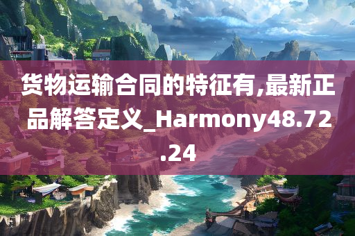 货物运输合同的特征有,最新正品解答定义_Harmony48.72.24