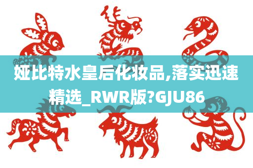 娅比特水皇后化妆品,落实迅速精选_RWR版?GJU86