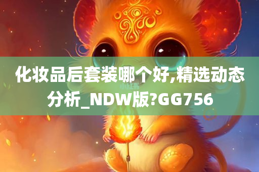 化妆品后套装哪个好,精选动态分析_NDW版?GG756