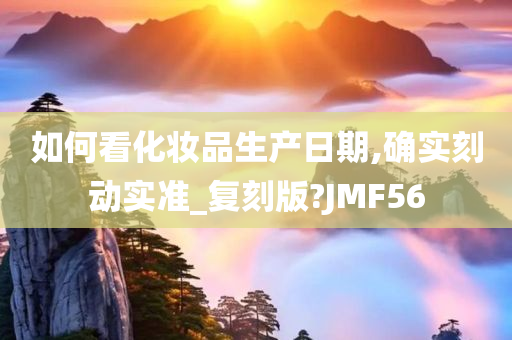 如何看化妆品生产日期,确实刻动实准_复刻版?JMF56