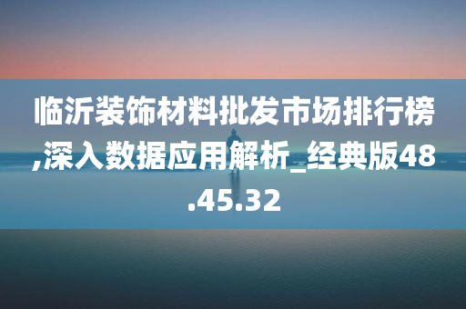 临沂装饰材料批发市场排行榜,深入数据应用解析_经典版48.45.32