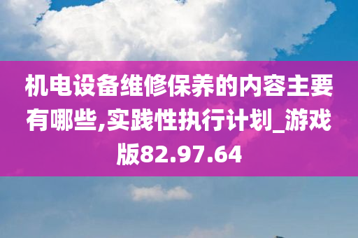 机电设备维修保养的内容主要有哪些,实践性执行计划_游戏版82.97.64