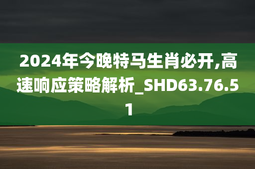 2024年今晚特马生肖必开,高速响应策略解析_SHD63.76.51