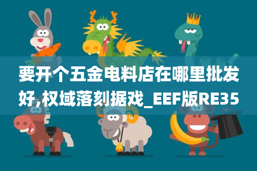 要开个五金电料店在哪里批发好,权域落刻据戏_EEF版RE35