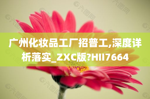 广州化妆品工厂招普工,深度详析落实_ZXC版?HII7664