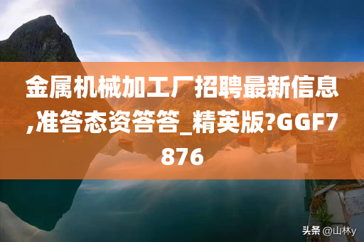 金属机械加工厂招聘最新信息,准答态资答答_精英版?GGF7876