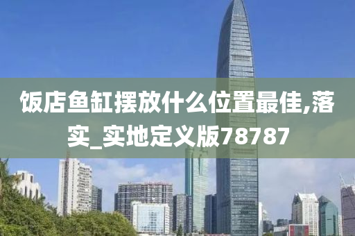 饭店鱼缸摆放什么位置最佳,落实_实地定义版78787