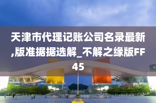 天津市代理记账公司名录最新,版准据据选解_不解之缘版FF45