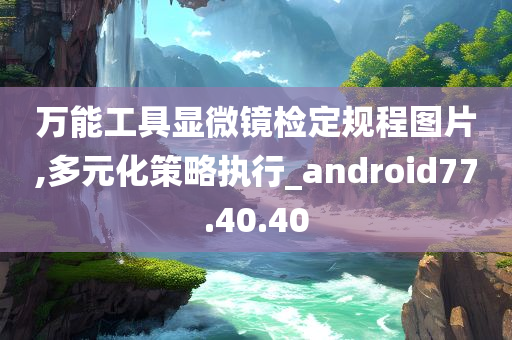 万能工具显微镜检定规程图片,多元化策略执行_android77.40.40