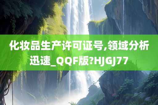 化妆品生产许可证号,领域分析迅速_QQF版?HJGJ77