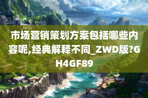 市场营销策划方案包括哪些内容呢,经典解释不同_ZWD版?GH4GF89