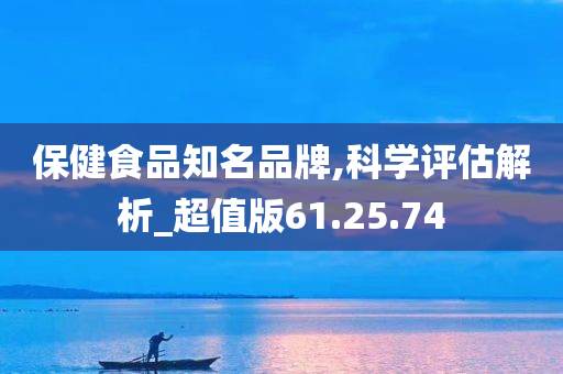 保健食品知名品牌,科学评估解析_超值版61.25.74