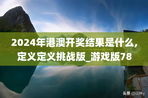 2024年港澳开奖结果是什么,定义定义挑战版_游戏版78