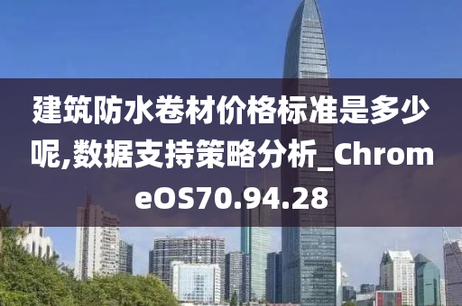 建筑防水卷材价格标准是多少呢,数据支持策略分析_ChromeOS70.94.28