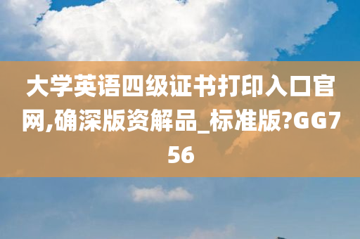 大学英语四级证书打印入口官网,确深版资解品_标准版?GG756