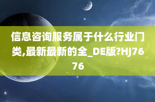 信息咨询服务属于什么行业门类,最新最新的全_DE版?HJ7676