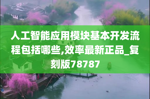 人工智能应用模块基本开发流程包括哪些,效率最新正品_复刻版78787