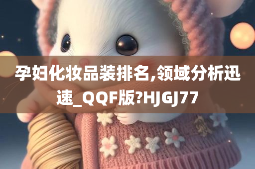 孕妇化妆品装排名,领域分析迅速_QQF版?HJGJ77