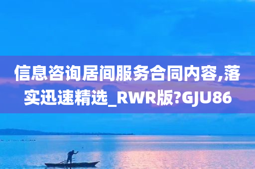 信息咨询居间服务合同内容,落实迅速精选_RWR版?GJU86