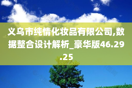 义乌市纯情化妆品有限公司,数据整合设计解析_豪华版46.29.25