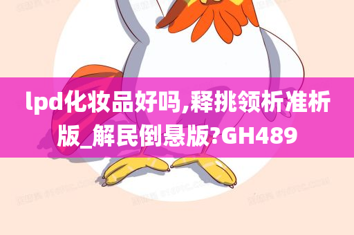 lpd化妆品好吗,释挑领析准析版_解民倒悬版?GH489