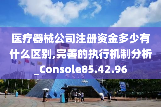 医疗器械公司注册资金多少有什么区别,完善的执行机制分析_Console85.42.96