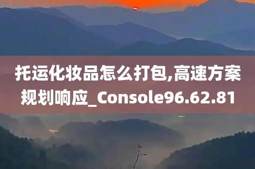 托运化妆品怎么打包,高速方案规划响应_Console96.62.81