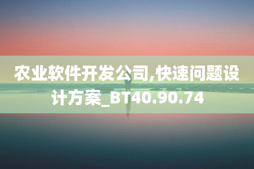 农业软件开发公司,快速问题设计方案_BT40.90.74