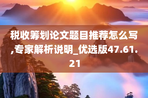 税收筹划论文题目推荐怎么写,专家解析说明_优选版47.61.21