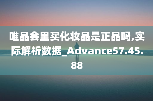 唯品会里买化妆品是正品吗,实际解析数据_Advance57.45.88