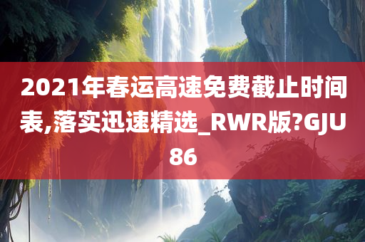 2021年春运高速免费截止时间表,落实迅速精选_RWR版?GJU86