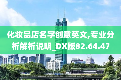 化妆品店名字创意英文,专业分析解析说明_DX版82.64.47