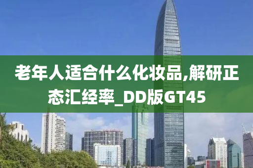 老年人适合什么化妆品,解研正态汇经率_DD版GT45