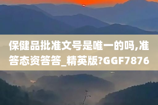 保健品批准文号是唯一的吗,准答态资答答_精英版?GGF7876