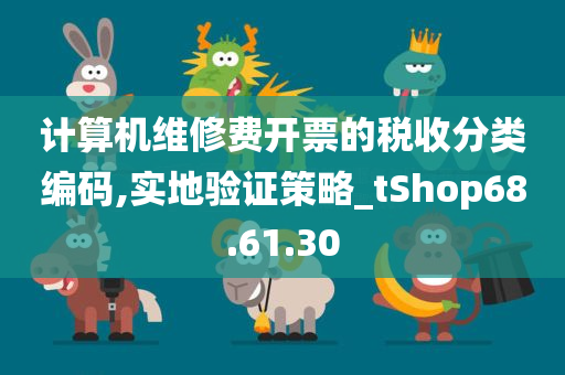 计算机维修费开票的税收分类编码,实地验证策略_tShop68.61.30